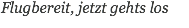 Flugbereit, jetzt gehts los